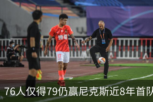 76人仅得79仍赢尼克斯近8年首队 篮网大胜骑士
