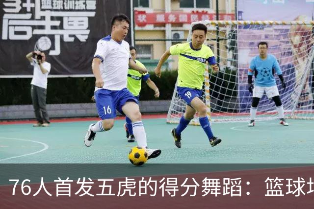 76人首发五虎的得分舞蹈：篮球场上的火力全开